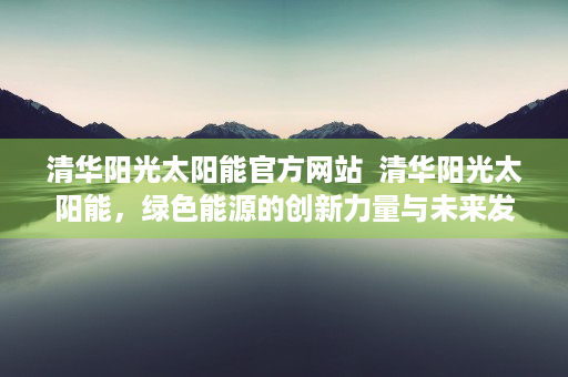 清华阳光太阳能官方网站  清华阳光太阳能，绿色能源的创新力量与未来发展