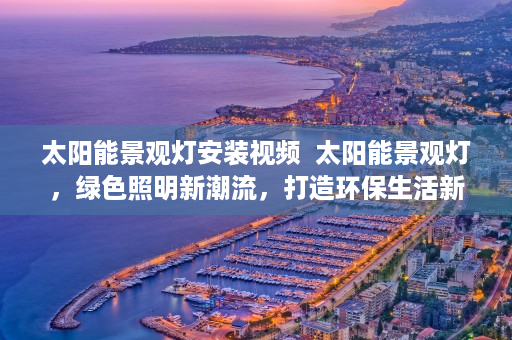 太阳能景观灯安装视频  太阳能景观灯，绿色照明新潮流，打造环保生活新体验