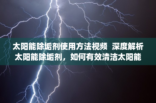 太阳能除垢剂使用方法视频  深度解析太阳能除垢剂，如何有效清洁太阳能热水器，延长使用寿命？