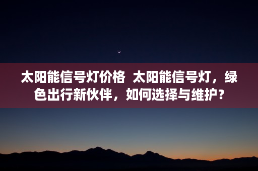 太阳能信号灯价格  太阳能信号灯，绿色出行新伙伴，如何选择与维护？