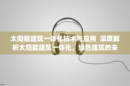 太阳能建筑一体化技术与应用  深度解析太阳能建筑一体化，绿色建筑的未来趋势与实施策略