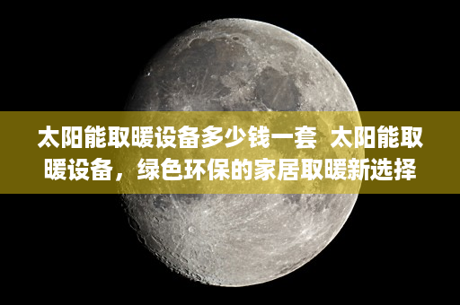 太阳能取暖设备多少钱一套  太阳能取暖设备，绿色环保的家居取暖新选择