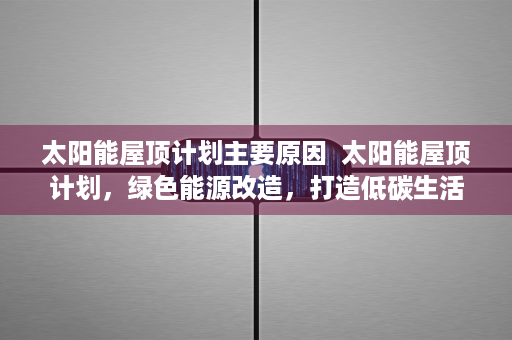 太阳能屋顶计划主要原因  太阳能屋顶计划，绿色能源改造，打造低碳生活新风尚