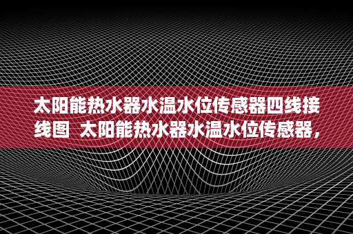 太阳能热水器水温水位传感器四线接线图  太阳能热水器水温水位传感器，智能家居新宠，提升生活品质的利器