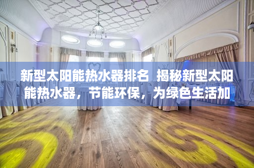 新型太阳能热水器排名  揭秘新型太阳能热水器，节能环保，为绿色生活加分