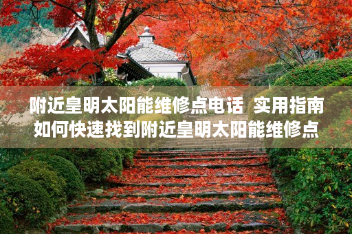 附近皇明太阳能维修点电话  实用指南如何快速找到附近皇明太阳能维修点？专业建议及注意事项