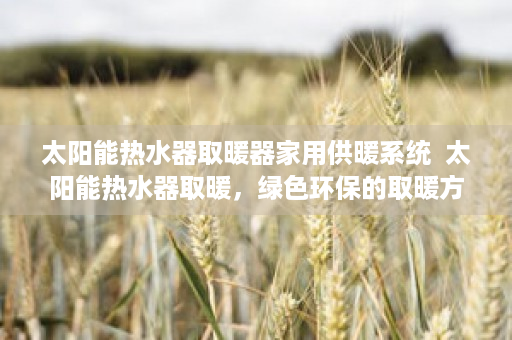 太阳能热水器取暖器家用供暖系统  太阳能热水器取暖，绿色环保的取暖方式，你了解多少？