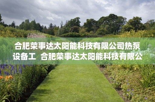 合肥荣事达太阳能科技有限公司热泵设备工  合肥荣事达太阳能科技有限公司，创新引领绿色能源发展之路