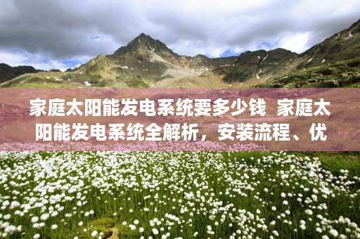 家庭太阳能发电系统要多少钱  家庭太阳能发电系统全解析，安装流程、优势与注意事项