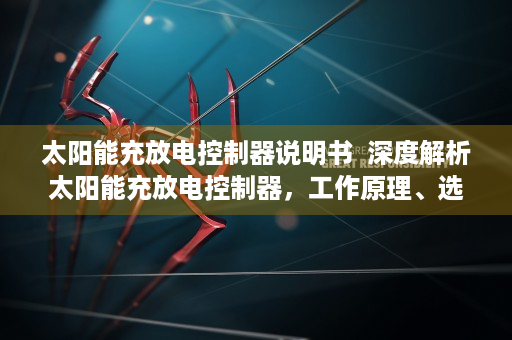 太阳能充放电控制器说明书  深度解析太阳能充放电控制器，工作原理、选购技巧与未来发展