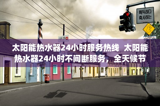 太阳能热水器24小时服务热线  太阳能热水器24小时不间断服务，全天候节能生活新选择