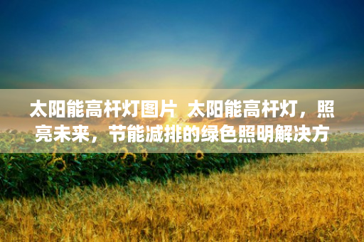 太阳能高杆灯图片  太阳能高杆灯，照亮未来，节能减排的绿色照明解决方案
