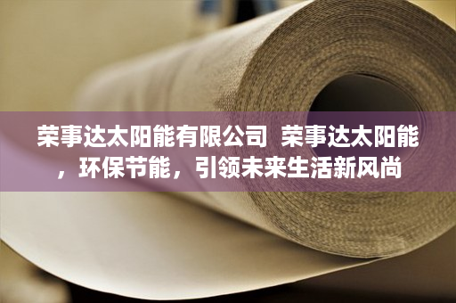 荣事达太阳能有限公司  荣事达太阳能，环保节能，引领未来生活新风尚