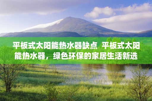 平板式太阳能热水器缺点  平板式太阳能热水器，绿色环保的家居生活新选择