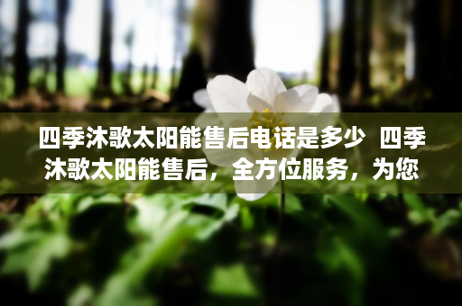 四季沐歌太阳能售后电话是多少  四季沐歌太阳能售后，全方位服务，为您打造安心使用体验
