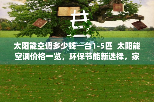 太阳能空调多少钱一台1-5匹  太阳能空调价格一览，环保节能新选择，家用商用皆适用