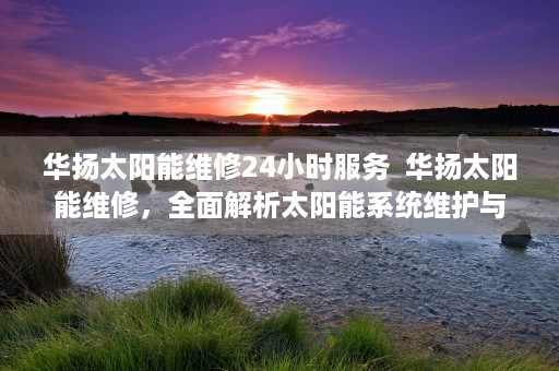 华扬太阳能维修24小时服务  华扬太阳能维修，全面解析太阳能系统维护与保养技巧