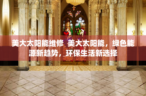 美大太阳能维修  美大太阳能，绿色能源新趋势，环保生活新选择