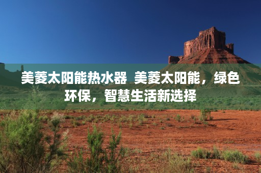 美菱太阳能热水器  美菱太阳能，绿色环保，智慧生活新选择