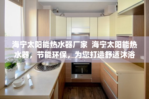 海宁太阳能热水器厂家  海宁太阳能热水器，节能环保，为您打造舒适沐浴体验