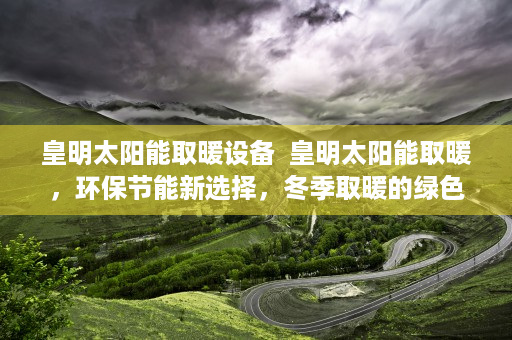 皇明太阳能取暖设备  皇明太阳能取暖，环保节能新选择，冬季取暖的绿色革命