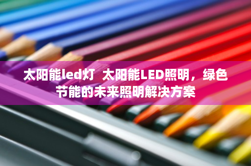 太阳能led灯  太阳能LED照明，绿色节能的未来照明解决方案