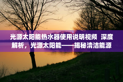 光源太阳能热水器使用说明视频  深度解析，光源太阳能——揭秘清洁能源的无限潜力