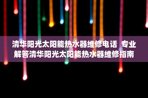 清华阳光太阳能热水器维修电话  专业解答清华阳光太阳能热水器维修指南，告别烦恼，享受温暖生活！