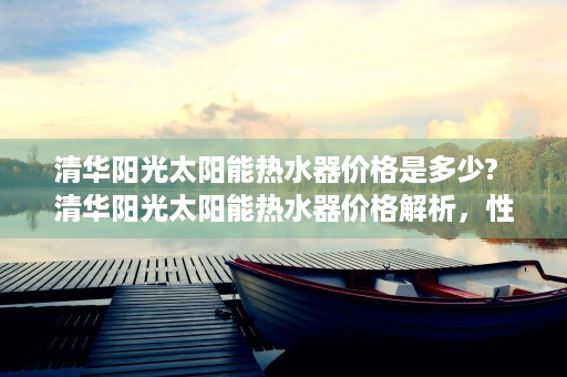 清华阳光太阳能热水器价格是多少?  清华阳光太阳能热水器价格解析，性价比之选，环保节能生活新风尚