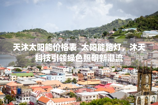 天沐太阳能价格表  太阳能路灯，沐天科技引领绿色照明新潮流