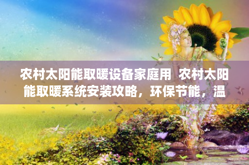 农村太阳能取暖设备家庭用  农村太阳能取暖系统安装攻略，环保节能，温暖过冬