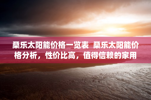 桑乐太阳能价格一览表  桑乐太阳能价格分析，性价比高，值得信赖的家用太阳能品牌