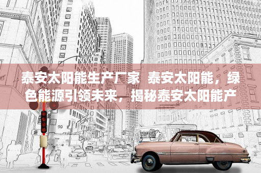 泰安太阳能生产厂家  泰安太阳能，绿色能源引领未来，揭秘泰安太阳能产业蓬勃发展之谜