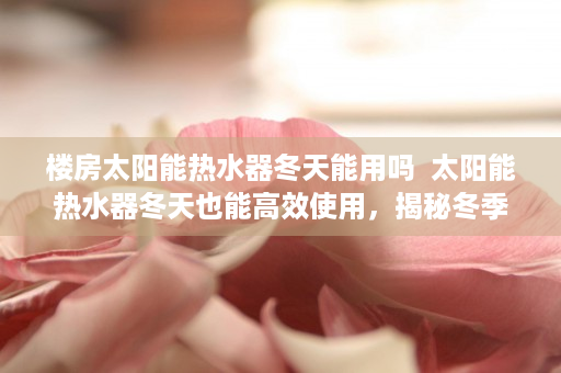 楼房太阳能热水器冬天能用吗  太阳能热水器冬天也能高效使用，揭秘冬季太阳能热水器的奥秘！