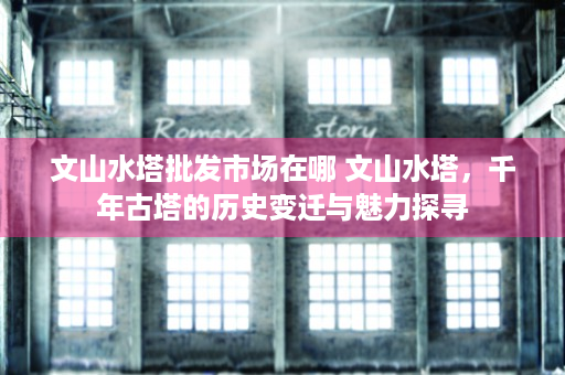 文山水塔批发市场在哪 文山水塔，千年古塔的历史变迁与魅力探寻