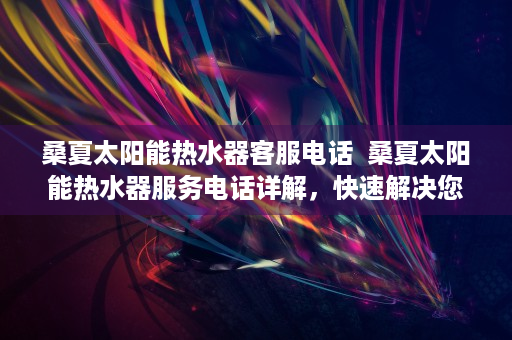 桑夏太阳能热水器客服电话  桑夏太阳能热水器服务电话详解，快速解决您的售后问题