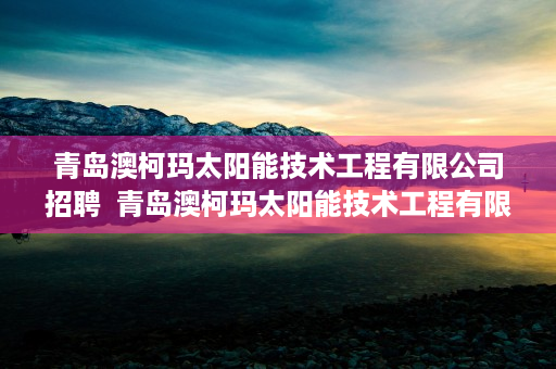 青岛澳柯玛太阳能技术工程有限公司招聘  青岛澳柯玛太阳能技术工程有限公司，绿色能源的领军者与创新实践