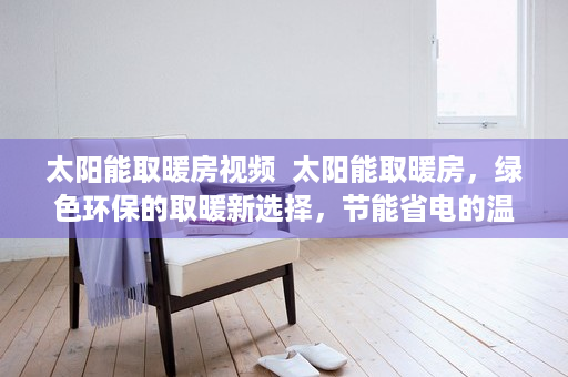 太阳能取暖房视频  太阳能取暖房，绿色环保的取暖新选择，节能省电的温暖生活！