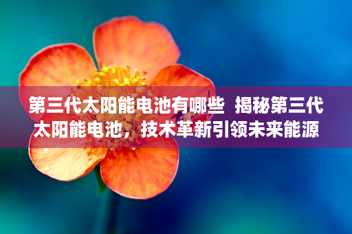 第三代太阳能电池有哪些  揭秘第三代太阳能电池，技术革新引领未来能源革命