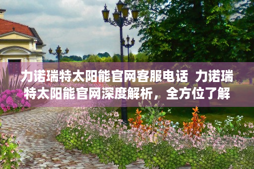 力诺瑞特太阳能官网客服电话  力诺瑞特太阳能官网深度解析，全方位了解太阳能行业领军品牌