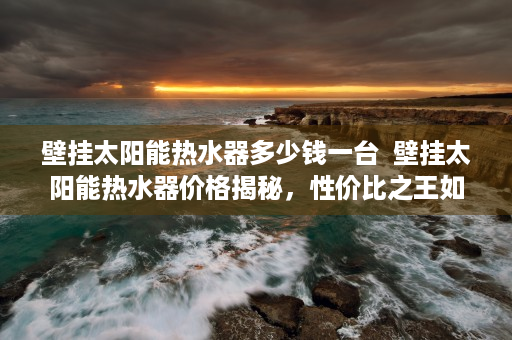 壁挂太阳能热水器多少钱一台  壁挂太阳能热水器价格揭秘，性价比之王如何选择？