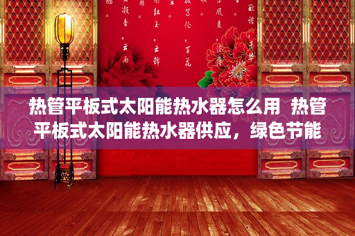 热管平板式太阳能热水器怎么用  热管平板式太阳能热水器供应，绿色节能生活新选择