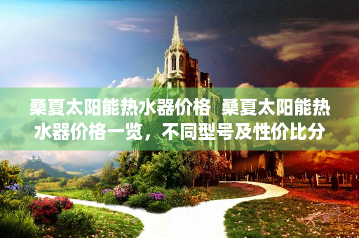 桑夏太阳能热水器价格  桑夏太阳能热水器价格一览，不同型号及性价比分析
