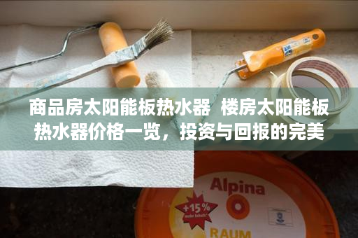 商品房太阳能板热水器  楼房太阳能板热水器价格一览，投资与回报的完美平衡！