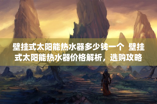 壁挂式太阳能热水器多少钱一个  壁挂式太阳能热水器价格解析，选购攻略与性价比分析