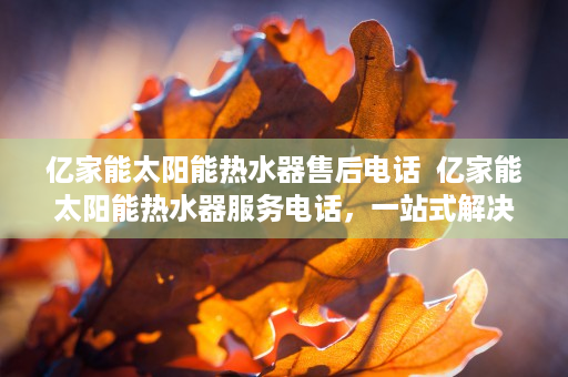 亿家能太阳能热水器售后电话  亿家能太阳能热水器服务电话，一站式解决您的售后问题
