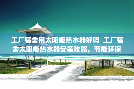 工厂宿舍用太阳能热水器好吗  工厂宿舍太阳能热水器安装攻略，节能环保，生活更舒适
