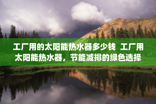 工厂用的太阳能热水器多少钱  工厂用太阳能热水器，节能减排的绿色选择