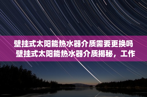 壁挂式太阳能热水器介质需要更换吗  壁挂式太阳能热水器介质揭秘，工作原理与性能优势