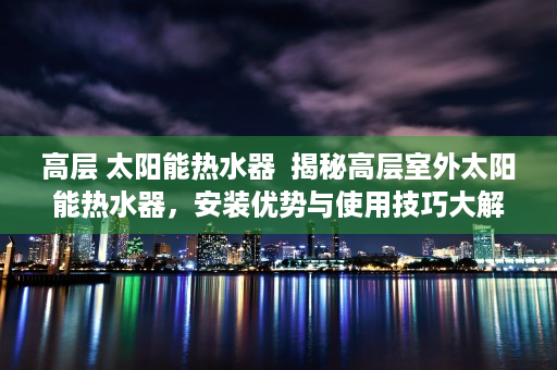 高层 太阳能热水器  揭秘高层室外太阳能热水器，安装优势与使用技巧大解析